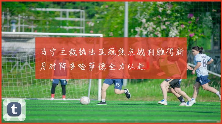 马宁主裁执法亚冠焦点战利雅得新月对阵多哈萨德全力以赴