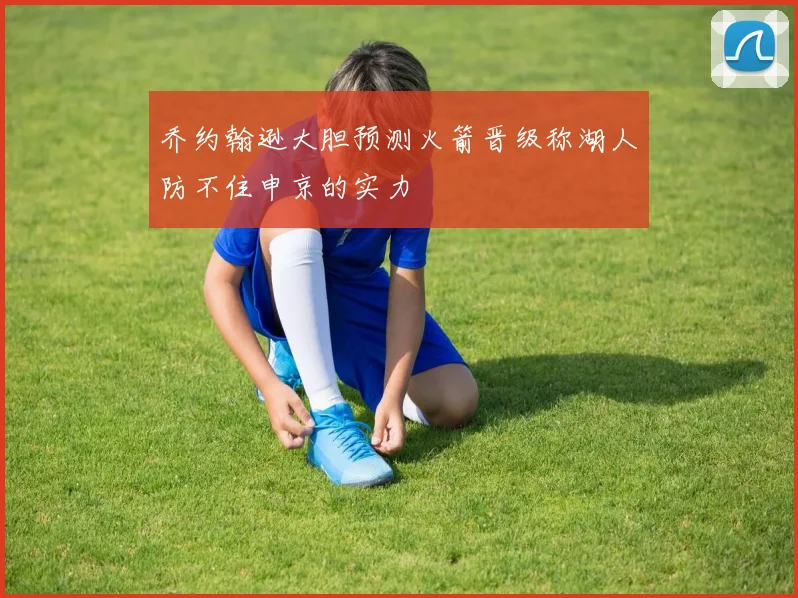乔约翰逊大胆预测火箭晋级称湖人防不住申京的实力