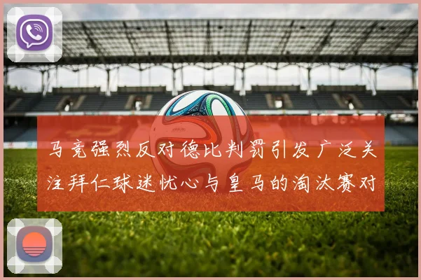 马竞强烈反对德比判罚引发广泛关注拜仁球迷忧心与皇马的淘汰赛对决