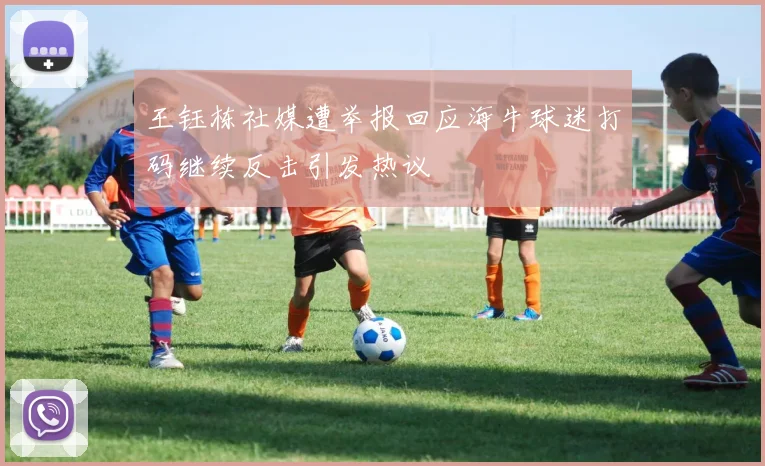 王钰栋社媒遭举报回应海牛球迷打码继续反击引发热议