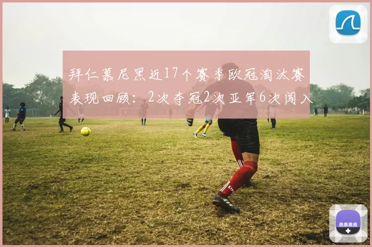 拜仁慕尼黑近17个赛季欧冠淘汰赛表现回顾：2次夺冠2次亚军6次闯入四强