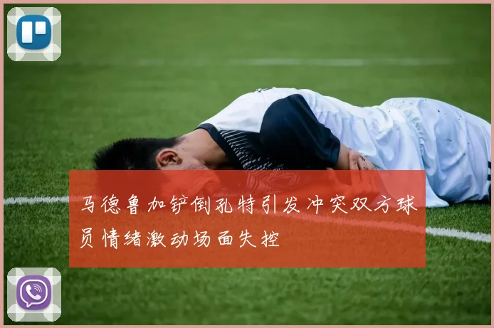 马德鲁加铲倒孔特引发冲突双方球员情绪激动场面失控