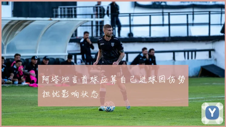 阿塔坦言首球应算自己进球因伤势担忧影响状态