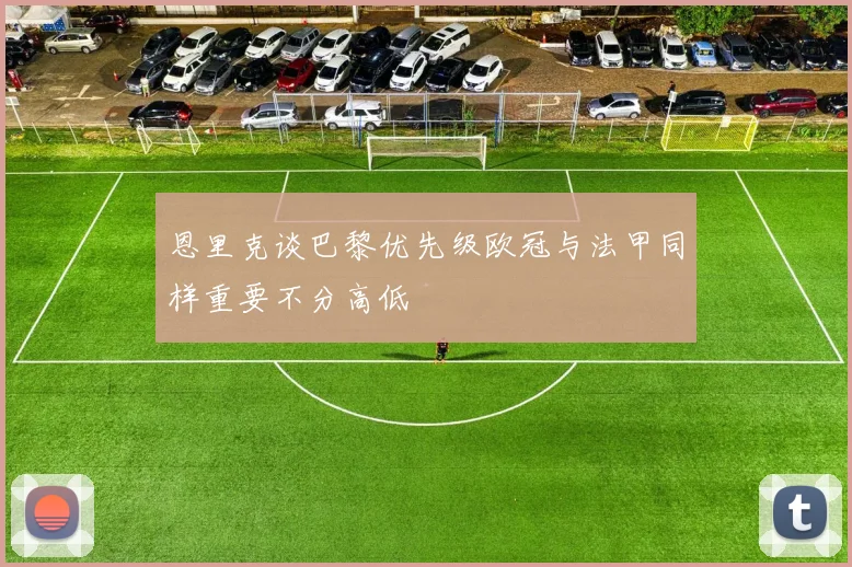 恩里克谈巴黎优先级欧冠与法甲同样重要不分高低