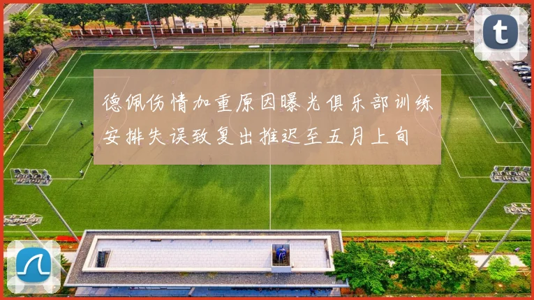 德佩伤情加重原因曝光俱乐部训练安排失误致复出推迟至五月上旬