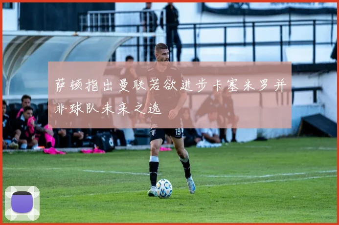 萨顿指出曼联若欲进步卡塞米罗并非球队未来之选