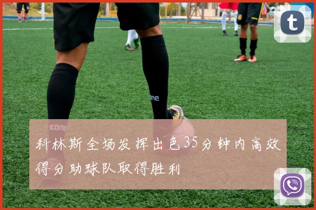 科林斯全场发挥出色35分钟内高效得分助球队取得胜利