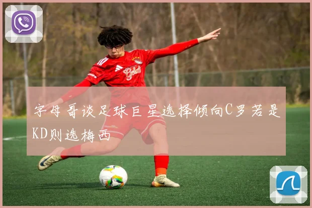 字母哥谈足球巨星选择倾向C罗若是KD则选梅西