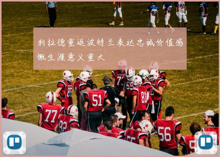 利拉德重返波特兰表达忠诚价值感慨生涯意义重大