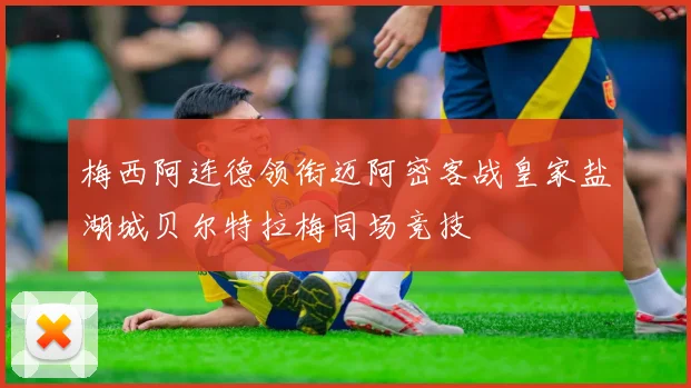 梅西阿连德领衔迈阿密客战皇家盐湖城贝尔特拉梅同场竞技