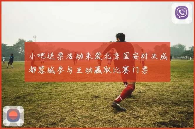 小吧送票活动来袭北京国安对决成都蓉城参与互动赢取比赛门票