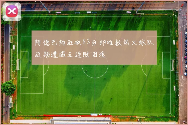 阿德巴约狂砍83分却难救热火球队近期遭遇五连败困境